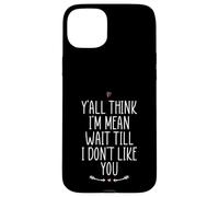 Y'all Think I'm Mean Wait Till I Don't Like You Case for iPhone 15 Plus