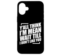 Y'all Think I'm Mean Wait Till I Don't Like You Case for iPhone 16 Plus