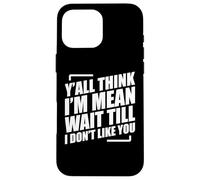 Y'all Think I'm Mean Wait Till I Don't Like You Case for iPhone 16 Pro Max