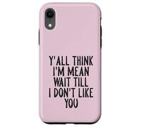 Y'all Think I'm Mean Wait Till I Don't Like You Case for iPhone XR