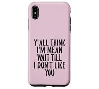 Y'all Think I'm Mean Wait Till I Don't Like You Case for iPhone XS Max