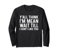 Y'all Think I'm Mean Wait Till I Don't Like You Long Sleeve T-Shirt