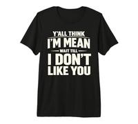 Y'all Think I'm Mean Wait Till I Don't Like You Sarcastic Premium T-Shirt