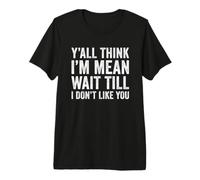 Y'all Think I'm Mean Wait Till I Don't Like You Sarcastic Premium T-Shirt