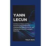YANN LECUN: Architect of Deep Learning - Pioneering Neural Networks, Championing Open-Source AI, and Shaping the Future of Intelligent Machines