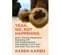 Yeah, No. Not Happening.: How I Found Happiness Swearing Off Self-Improvement and Saying F*ck It All-and How You Can Too