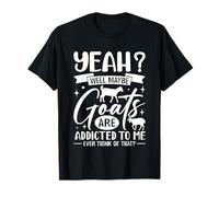 Yeah? Well Maybe Goats are Addicted to Me Ever Think of That T-Shirt