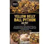 YELLOW BELLY BALL PYTHON AS PET: The Complete Guide To Caring, Feeding, Breeding, And Understanding The Yellow Belly Ball Python - Expert Tips For ... To Raise A Healthy, Calm, And Beautiful Morph