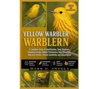 YELLOW WARBLER: A Complete Study of Identification, Song Structure, Breeding Ecology, Habitat Preferences, Nest Parasitism, Migration Routes, Climate Sensitivity, and Conservation