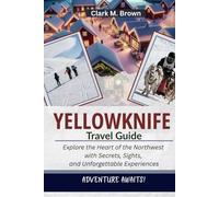 YELLOWKNIFE TRAVEL GUIDE: Explore the Heart of the Northwest with Secrets, Sights, and Unforgettable Experiences