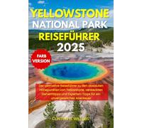 YELLOWSTONE NATIONAL PARK REISEFÜHRER 2025: Der ultimative Reiseführer zu den absoluten Höhepunkten von Yellowstone, versteckten Geheimtipps und Experten-Tipps für ein unvergessliches Abenteuer