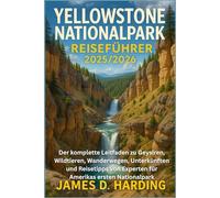YELLOWSTONE NATIONALPARK REISEFÜHRER 2025/2026: Der komplette Leitfaden zu Geysiren, Wildtieren, Wanderwegen, Unterkünften und Reisetipps von Experten für Amerikas ersten Nationalpark