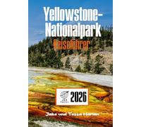 Yellowstone-Nationalpark Reiseführer: Erkundung von Geysiren, Wildtieren, malerischen Wanderwegen, rustikalen Unterkünften und dem schlafenden Supervulkan unter all dem