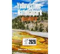 Yellowstone-Nationalpark Reiseführer: Erkundung von Geysiren, Wildtieren, malerischen Wanderwegen, rustikalen Unterkünften und dem schlafenden Supervulkan unter all dem