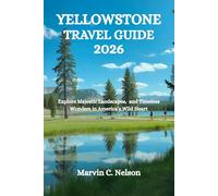 YELLOWSTONE TRAVEL GUIDE 2026: Explore Majestic Landscapes, and Timeless Wonders in America’s Wild Heart