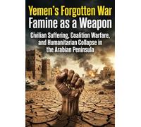 Yemen's Forgotten War: Famine as a Weapon: Civilian Suffering, Coalition Warfare, and Humanitarian Collapse in the Arabian Peninsula