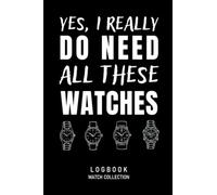 Yes, I Really Do Need All These Watches Logbook Watch Collection: Journal for Collectors of Luxury and Vintage Watches, Funny Watch Lover Gift, Watch ... Book for 55 Watches, 114 pages, 6 x 9 inch