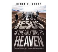 Yes! Jesus Is the Only Way to Heaven: From the Testimony of a Traveler Now Heaven Bound