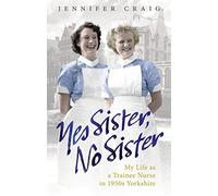 Yes Sister, No Sister: My Life as a Trainee Nurse in 1950s Yorkshire