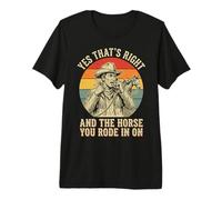Yes That's Right and The Horse You Rode in On Premium T-Shirt