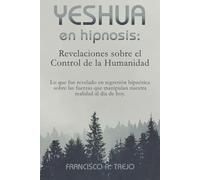 Yeshua en Hipnosis: Revelaciones sobre el Control de la Humanidad: Lo que fue revelado en regresión hipnótica sobre las fuerzas que manipulan nuestra realidad al día de hoy.