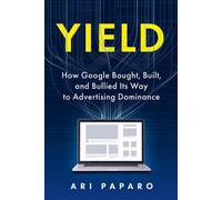 Yield: How Google Bought, Built, and Bullied Its Way to Advertising Dominance by