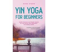 Yin Yoga for Beginners Gentle Exercises and Simple Asanas for Less Stress, More Relaxation and Holistic Health - Including a Tried-And-Tested Example Sequence