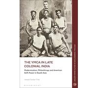 YMCA in Late Colonial India, The: Modernization, Philanthropy and American Soft Power in South Asia (Critical Perspectives in South Asian History)