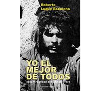 YO EL MEJOR DE TODOS. Mito y Realidad del Che Guevara