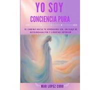 YO SOY CONCIENCIA PURA: El camino hacia tu verdadero ser: un viaje de autoindagación y libertad interior