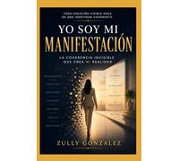 YO SOY MI MANIFESTACIÓN: La coherencia invisible que crea mi realidad (ZullyVerse™ Una colección sobre identidad, propósito, confianza y transformación consciente.)