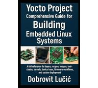Yocto Project Comprehensive Guide for Building Embedded Linux Systems: A full reference for layers, recipes, images, toolchains, kernels, device ... 1 (Yocto Project Embedded Linux Series)