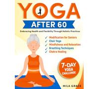Yoga After 60: Embracing Health and Flexibility Through Holistic Practices: 7-Day Yoga Challenge: Day-by-Day Guidance for a Transformative Journey (Holistic Health Series)