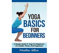 Yoga Basics For Beginners: A Simple Guide To Yoga For Beginners For Health, Fitness And Happiness