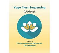 Yoga Class Sequencing Workbook: Create consistent yoga classes for your students