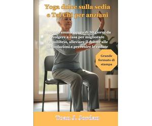 Yoga dolce sulla sedia e Tai Chi per anziani: Un programma sicuro di 30 giorni da svolgere a casa per migliorare l'equilibrio, alleviare il dolore alle articolazioni e prevenire le cadute