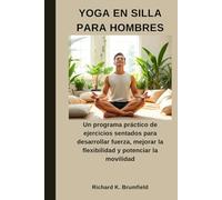 YOGA EN SILLA PARA HOMBRES: Un programa práctico de ejercicios sentados para desarrollar fuerza, mejorar la flexibilidad y potenciar la movilidad