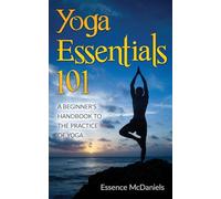 Yoga Essentials 101: A Beginner’s Handbook To The Practice Of Yoga