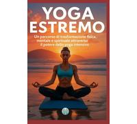 Yoga Estremo: Un percorso di trasformazione fisica, mentale e spirituale attraverso il potere dello yoga intensivo