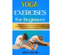 YOGA EXERCISES FOR BEGINNERS: Simple Poses, Stretching Techniques, and Relaxation Methods for Flexibility, Stress Relief, and Mind-Body Connection