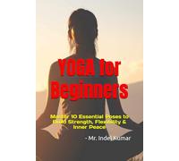 Yoga for Beginners: Master 10 Essential Poses to Build Strength, Flexibility & Inner Peace: A Step-by-Step Guide to Foundational Yoga Poses for Total Body Wellness and Mindful Living
