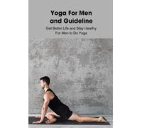Yoga For Men and Guideline: Get Better Life and Stay Healthy For Men to Do Yoga: Real Men Do Yoga