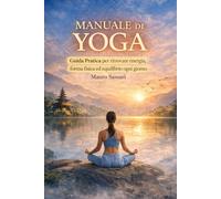 Yoga · Il Manuale Completo con Esercizi Spiegati Passo Dopo Passo anche per Principianti: Guida Pratica per ritrovare Energia, Forma Fisica ed Equilibrio ogni giorno