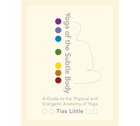 Yoga of the Subtle Body : A Guide to the Physical and Energetic Anatomy of Yoga