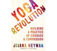 Yoga Revolution: Bringing Your Practice into the World to Serve with Courage and Compassion: Building a Practice of Courage and Compassion