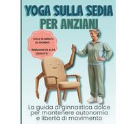 YOGA SULLA SEDIA PER ANZIANI: La guida di ginnastica dolce per mantenere autonomia e libertà di movimento (Benessere e salute)