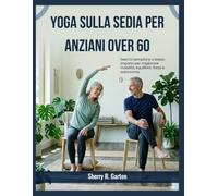 Yoga sulla sedia per anziani over 60: Esercizi semplici e a basso impatto per migliorare mobilità, equilibrio, forza e autonomia.