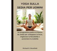 YOGA SULLA SEDIA PER UOMINI: Un programma pratico di fitness da seduti per sviluppare la forza, migliorare la flessibilità e aumentare la mobilità