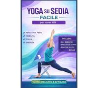 Yoga sulla sedia Reso facile per gli over 60: Guida agli esercizi per tonificare e perdere peso, migliorare la mobilità, l'equilibrio e la ... a casa con semplici routine quotidiane
