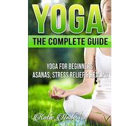 Yoga: The Complete Guide: Yoga For Beginners, Asanas, Stress Relief And Healing: Volume 1 (Yoga For Beginners, Yoga For Weight Loss, Yoga Book, Yoga Poses, Asanas, Zen, Mindfulness)